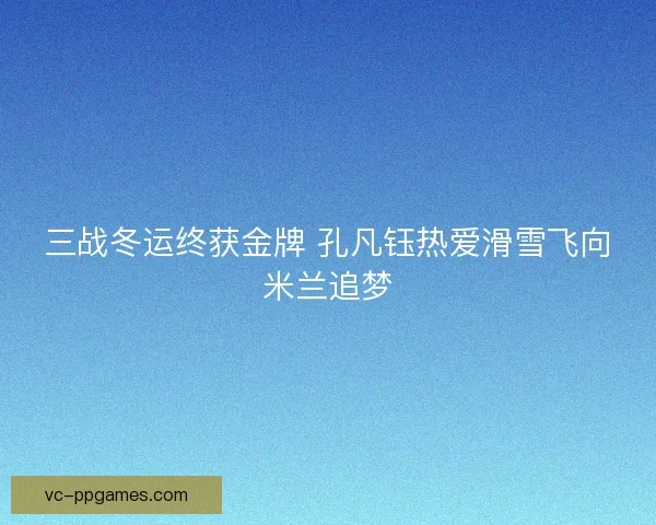 三战冬运终获金牌 孔凡钰热爱滑雪飞向米兰追梦