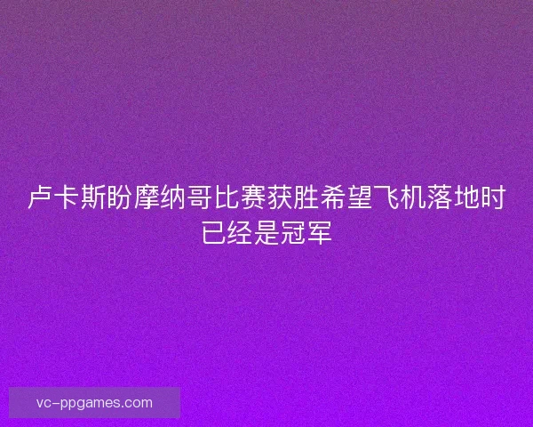 卢卡斯盼摩纳哥比赛获胜希望飞机落地时已经是冠军